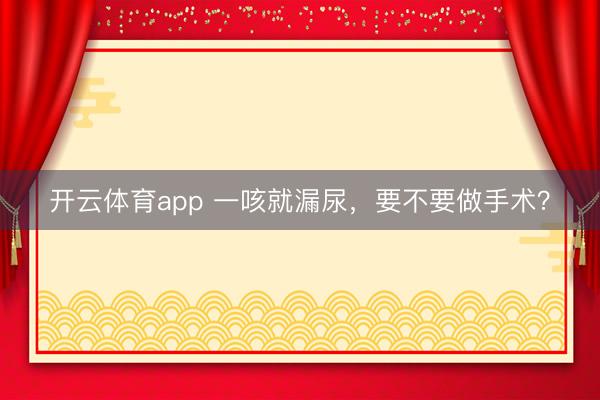 开云体育app 一咳就漏尿，要不要做手术？