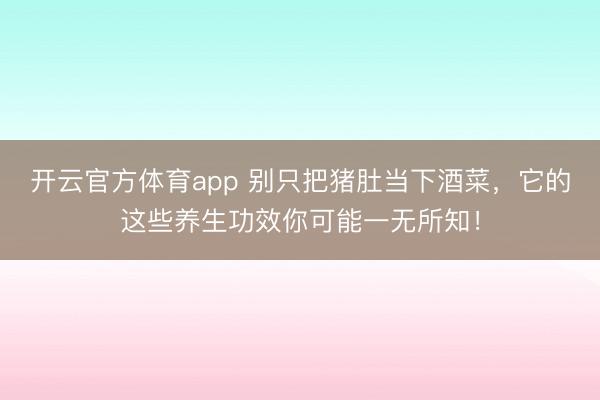开云官方体育app 别只把猪肚当下酒菜，它的这些养生功效你可能一无所知！