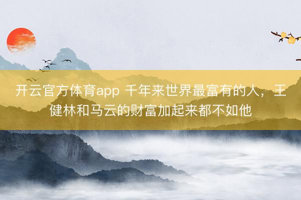 开云官方体育app 千年来世界最富有的人，王健林和马云的财富加起来都不如他
