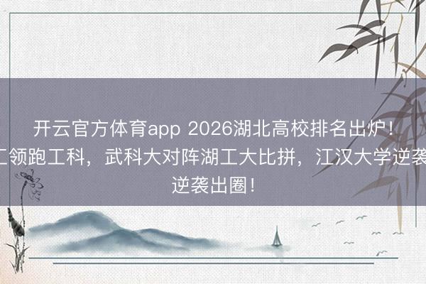 开云官方体育app 2026湖北高校排名出炉！武理工领跑工科，武科大对阵湖工大比拼，江汉大学逆袭出圈！