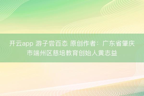 开云app 游子尝百态 原创作者：广东省肇庆市端州区慈培教育创始人黄志益