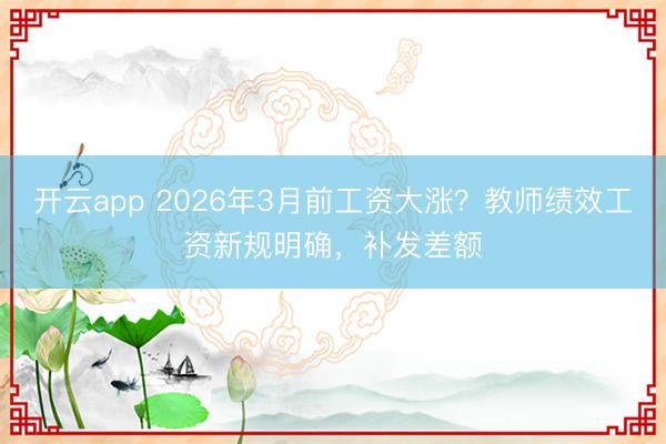 开云app 2026年3月前工资大涨？教师绩效工资新规明确，补发差额