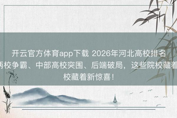 开云官方体育app下载 2026年河北高校排名：头部两校争霸、中部高校突围、后端破局，这些院校藏着新惊喜！