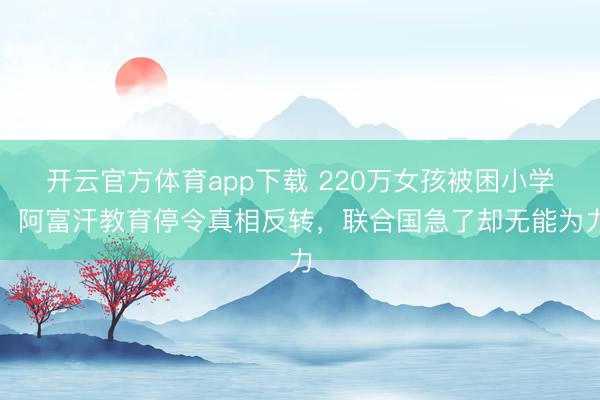 开云官方体育app下载 220万女孩被困小学，阿富汗教育停令真相反转，联合国急了却无能为力