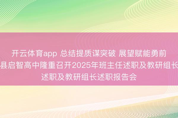 开云体育app 总结提质谋突破 展望赋能勇前行——通许县启智高中隆重召开2025年班主任述职及教研组长述职报告会