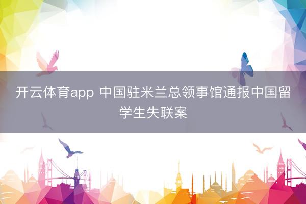开云体育app 中国驻米兰总领事馆通报中国留学生失联案