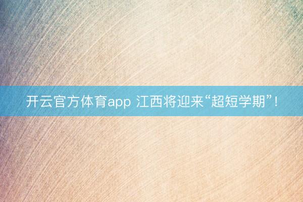 开云官方体育app 江西将迎来“超短学期”！