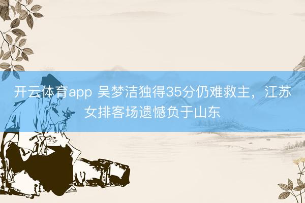 开云体育app 吴梦洁独得35分仍难救主，江苏女排客场遗憾负于山东