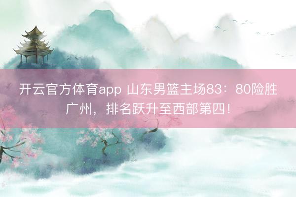 开云官方体育app 山东男篮主场83：80险胜广州，排名跃升至西部第四！