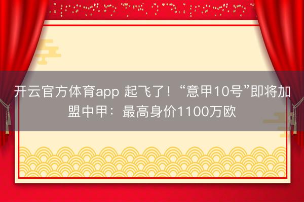 开云官方体育app 起飞了！“意甲10号”即将加盟中甲：最高身价1100万欧
