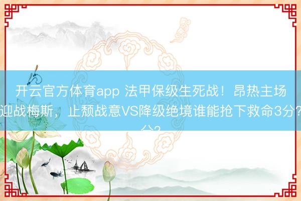开云官方体育app 法甲保级生死战！昂热主场迎战梅斯，止颓战意VS降级绝境谁能抢下救命3分？