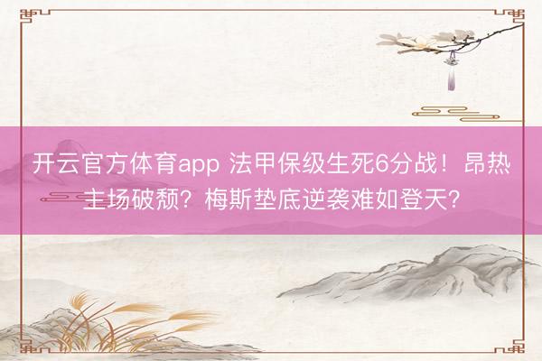 开云官方体育app 法甲保级生死6分战！昂热主场破颓？梅斯垫底逆袭难如登天？
