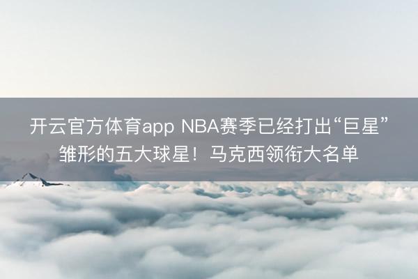 开云官方体育app NBA赛季已经打出“巨星”雏形的五大球星！马克西领衔大名单