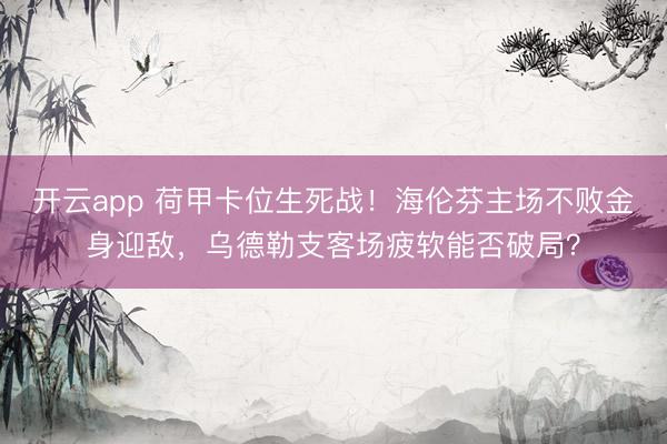 开云app 荷甲卡位生死战！海伦芬主场不败金身迎敌，乌德勒支客场疲软能否破局？