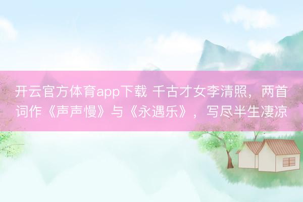 开云官方体育app下载 千古才女李清照，两首词作《声声慢》与《永遇乐》，写尽半生凄凉