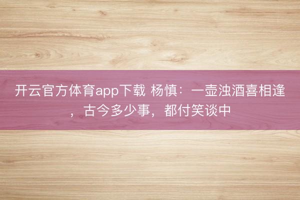 开云官方体育app下载 杨慎：一壶浊酒喜相逢，古今多少事，都付笑谈中