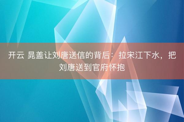 开云 晁盖让刘唐送信的背后：拉宋江下水，把刘唐送到官府怀抱