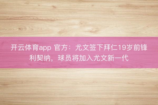 开云体育app 官方：尤文签下拜仁19岁前锋利契纳，球员将加入尤文新一代