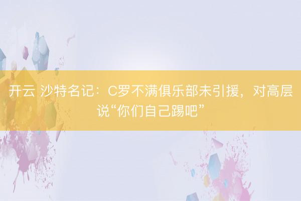 开云 沙特名记：C罗不满俱乐部未引援，对高层说“你们自己踢吧”