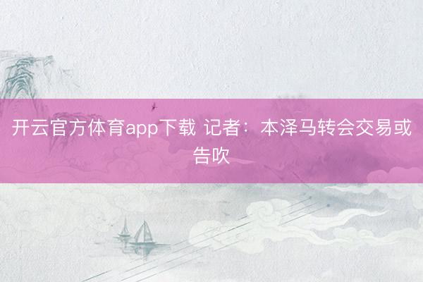 开云官方体育app下载 记者：本泽马转会交易或告吹
