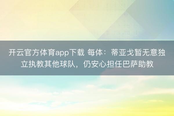 开云官方体育app下载 每体：蒂亚戈暂无意独立执教其他球队，仍安心担任巴萨助教