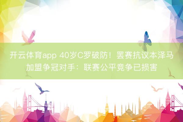 开云体育app 40岁C罗破防！罢赛抗议本泽马加盟争冠对手：联赛公平竞争已损害