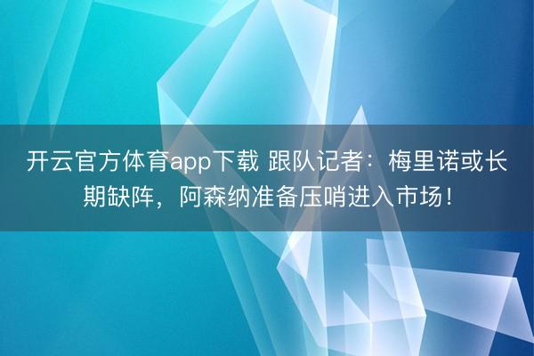 开云官方体育app下载 跟队记者：梅里诺或长期缺阵，阿森纳准备压哨进入市场！