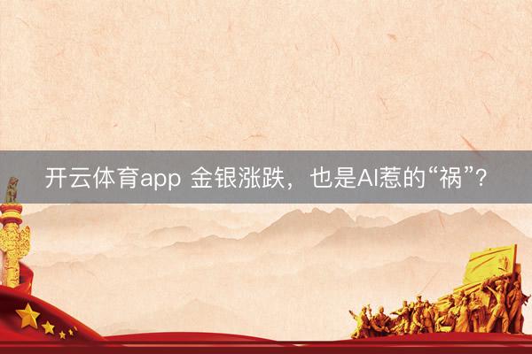 开云体育app 金银涨跌，也是AI惹的“祸”？