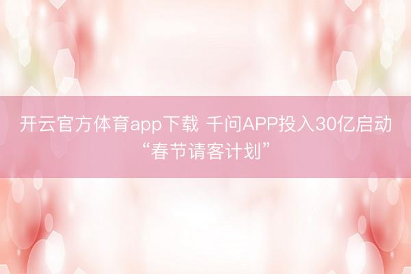 开云官方体育app下载 千问APP投入30亿启动“春节请客计划”