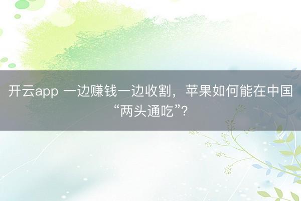 开云app 一边赚钱一边收割，苹果如何能在中国“两头通吃”？