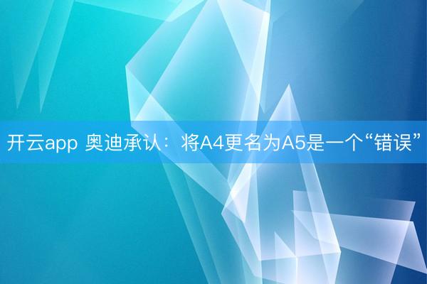开云app 奥迪承认：将A4更名为A5是一个“错误”