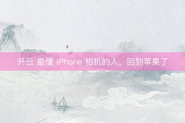 开云 最懂 iPhone 相机的人，回到苹果了
