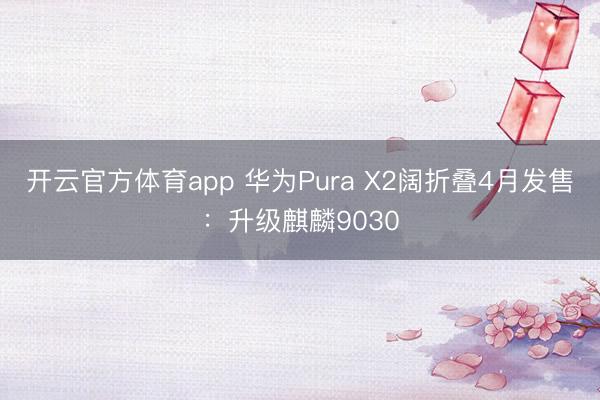 开云官方体育app 华为Pura X2阔折叠4月发售：升级麒麟9030