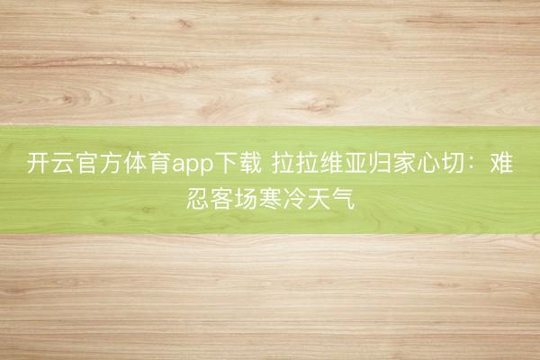 开云官方体育app下载 拉拉维亚归家心切：难忍客场寒冷天气