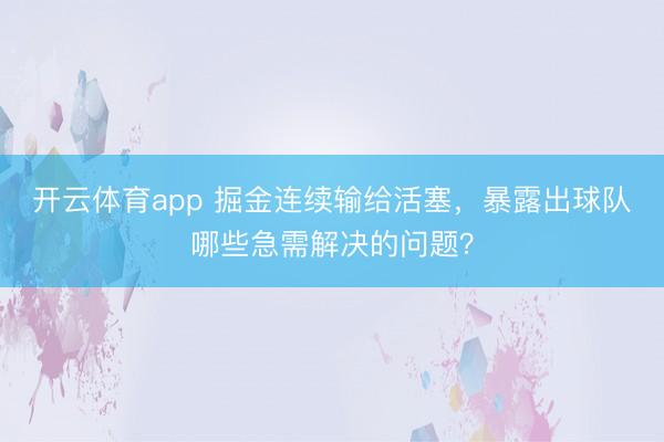 开云体育app 掘金连续输给活塞，暴露出球队哪些急需解决的问题？