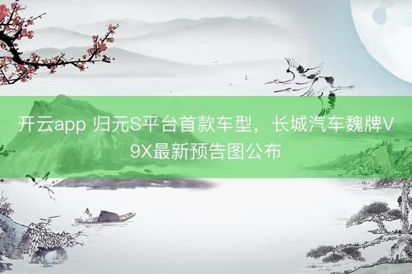 开云app 归元S平台首款车型，长城汽车魏牌V9X最新预告图公布