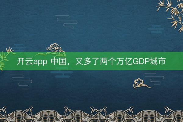 开云app 中国，又多了两个万亿GDP城市