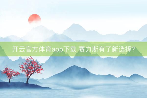 开云官方体育app下载 赛力斯有了新选择？