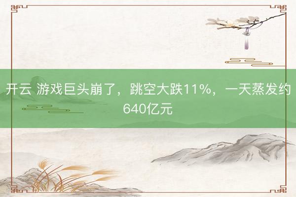 开云 游戏巨头崩了，跳空大跌11%，一天蒸发约640亿元