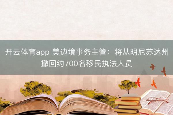 开云体育app 美边境事务主管：将从明尼苏达州撤回约700名移民执法人员