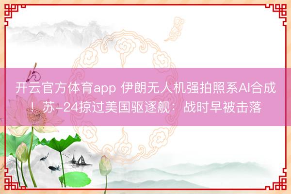 开云官方体育app 伊朗无人机强拍照系AI合成！苏-24掠过美国驱逐舰：战时早被击落