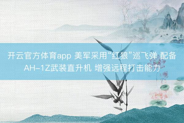 开云官方体育app 美军采用“红狼”巡飞弹 配备AH-1Z武装直升机 增强远程打击能力