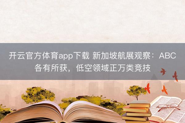 开云官方体育app下载 新加坡航展观察：ABC各有所获，低空领域正万类竞技