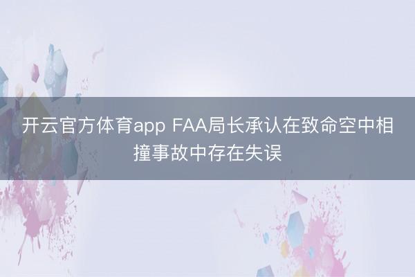 开云官方体育app FAA局长承认在致命空中相撞事故中存在失误