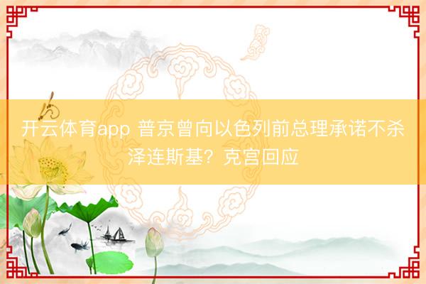 开云体育app 普京曾向以色列前总理承诺不杀泽连斯基？克宫回应
