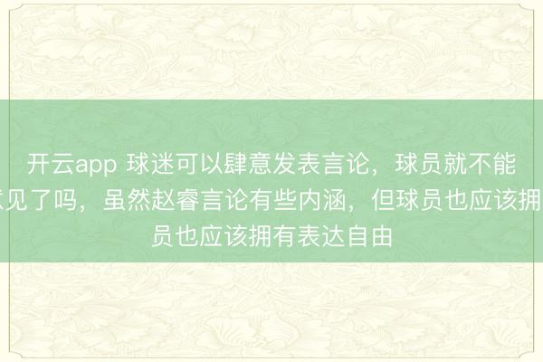 开云app 球迷可以肆意发表言论，球员就不能有自己的意见了吗，虽然赵睿言论有些内涵，但球员也应该拥有表达自由