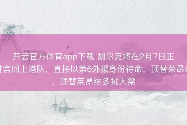 开云官方体育app下载 胡尔克将在2月7日正式官宣二进宫回上港队，直接以第6外援身份待命，顶替莱昂纳多挑大梁