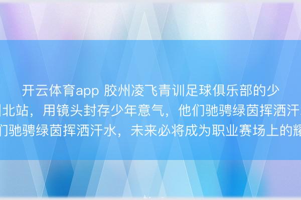 开云体育app 胶州凌飞青训足球俱乐部的少年们，离胶前齐聚胶州北站，用镜头封存少年意气，他们驰骋绿茵挥洒汗水，未来必将成为职业赛场上的耀眼新星