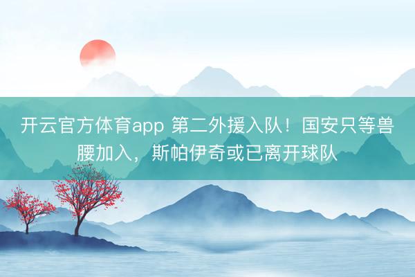 开云官方体育app 第二外援入队！国安只等兽腰加入，斯帕伊奇或已离开球队