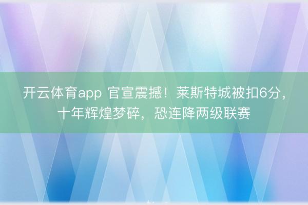 开云体育app 官宣震撼！莱斯特城被扣6分，十年辉煌梦碎，恐连降两级联赛